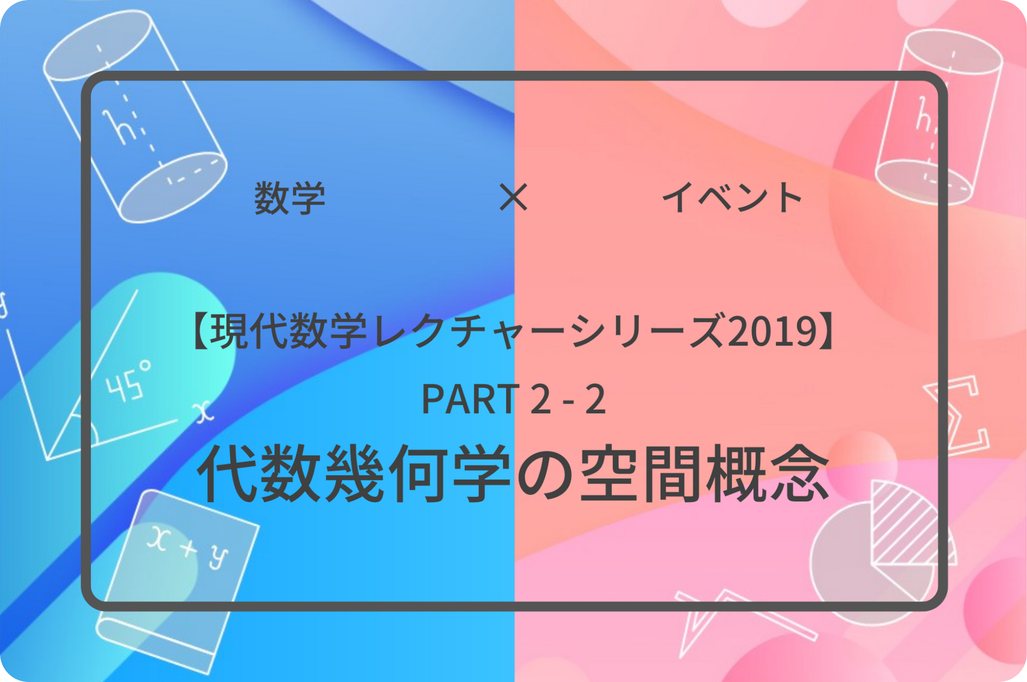 現代数学レクチャーシリーズ2019 PART 2-2 代数幾何学の空間概念